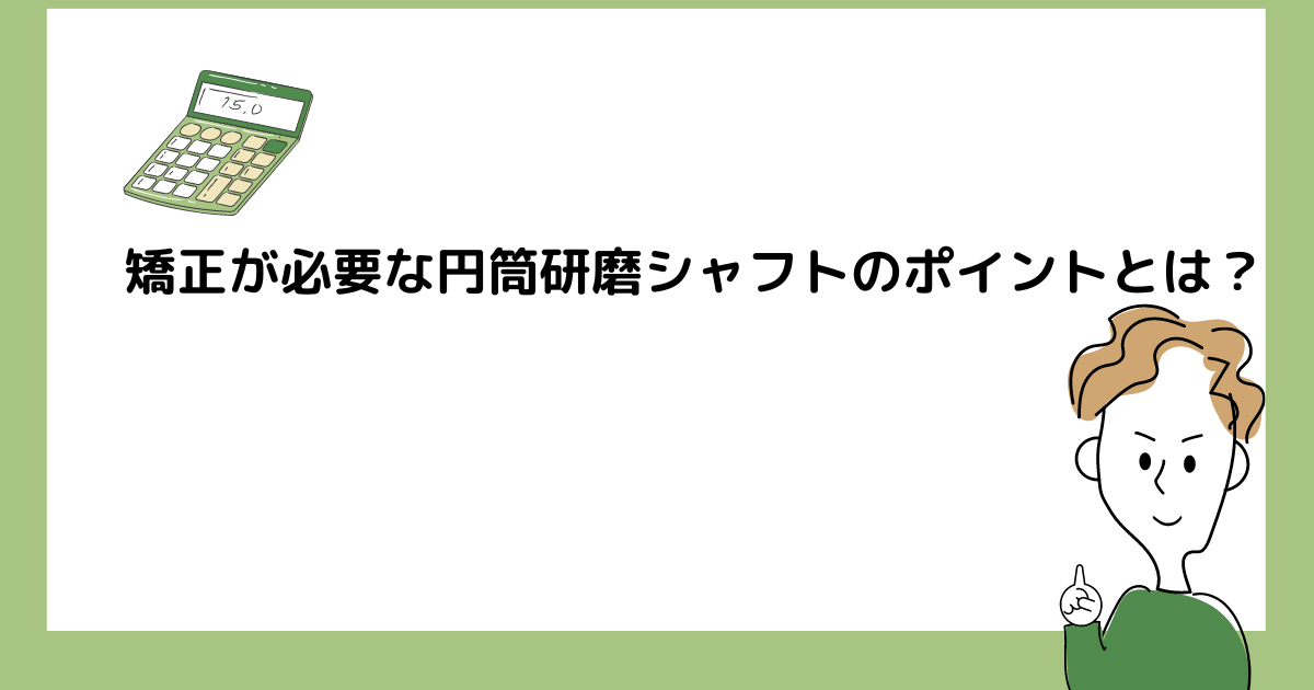 矯正が必要な円筒研磨シャフトのポイントとは？